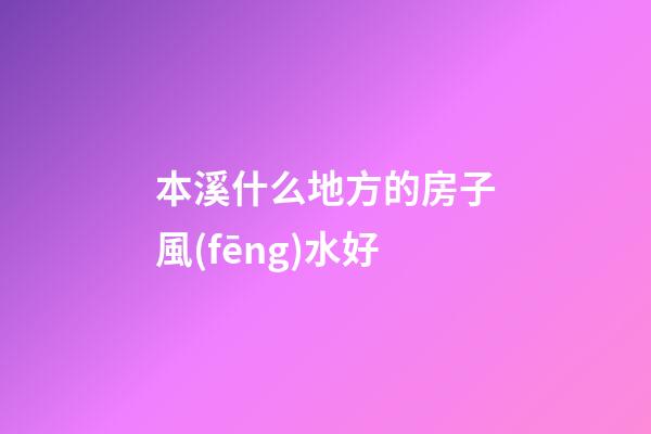 本溪什么地方的房子風(fēng)水好