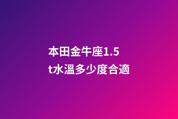 本田金牛座1.5t水溫多少度合適