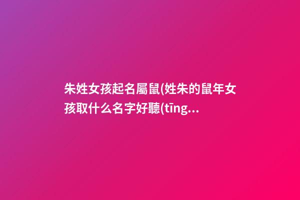朱姓女孩起名屬鼠(姓朱的鼠年女孩取什么名字好聽(tīng))