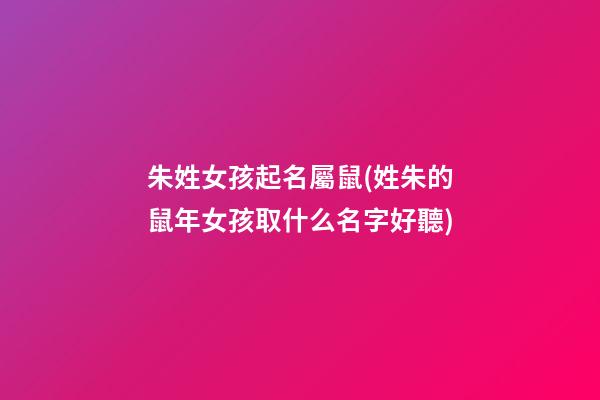 朱姓女孩起名屬鼠(姓朱的鼠年女孩取什么名字好聽)