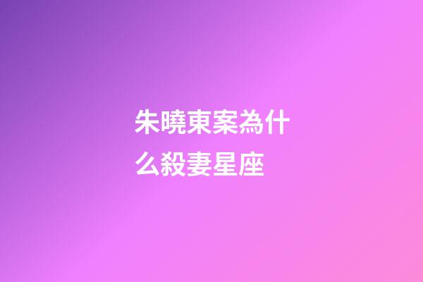 朱曉東案為什么殺妻星座-第1張-星座運勢-玄機派
