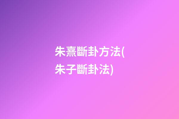 朱熹斷卦方法(朱子斷卦法)