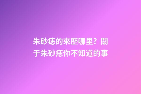 朱砂痣的來歷哪里？關于朱砂痣你不知道的事