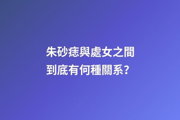 朱砂痣與處女之間到底有何種關系？