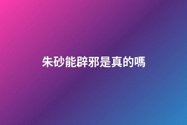朱砂能辟邪是真的嗎