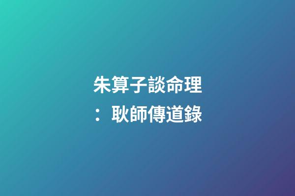 朱算子談命理：耿師傳道錄