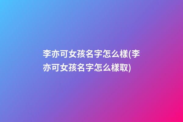 李亦可女孩名字怎么樣(李亦可女孩名字怎么樣取)