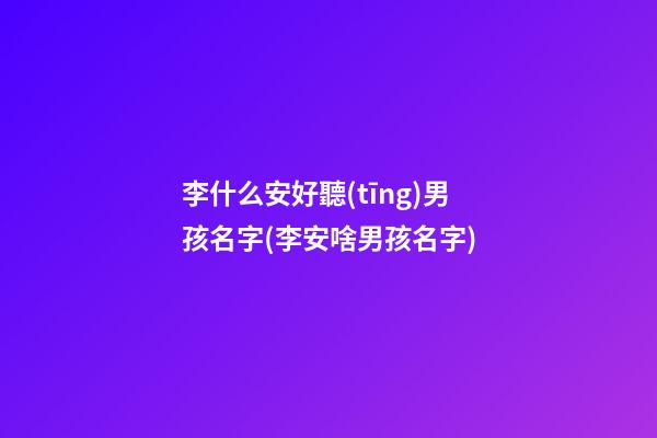 李什么安好聽(tīng)男孩名字(李安啥男孩名字)