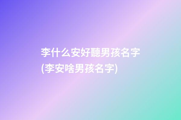 李什么安好聽男孩名字(李安啥男孩名字)