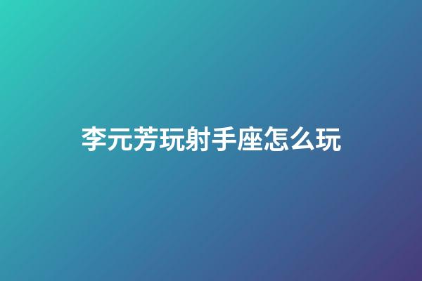 李元芳玩射手座怎么玩-第1張-星座運(yùn)勢(shì)-玄機(jī)派