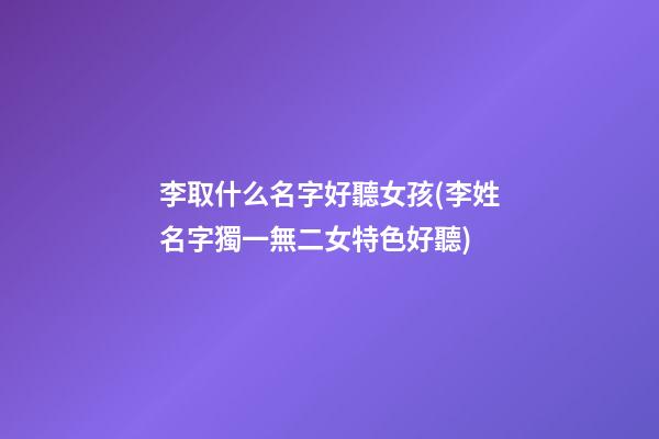 李取什么名字好聽女孩(李姓名字獨一無二女特色好聽)