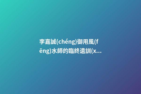 李嘉誠(chéng)御用風(fēng)水師的臨終遺訓(xùn)再熱傳網(wǎng)絡(luò)