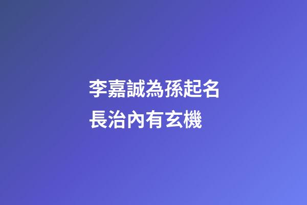 李嘉誠為孫起名長治內有玄機