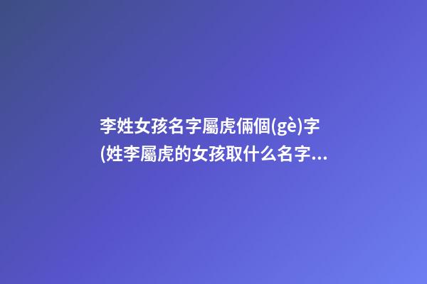 李姓女孩名字屬虎倆個(gè)字(姓李屬虎的女孩取什么名字好)