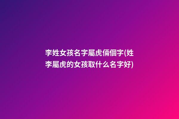 李姓女孩名字屬虎倆個字(姓李屬虎的女孩取什么名字好)