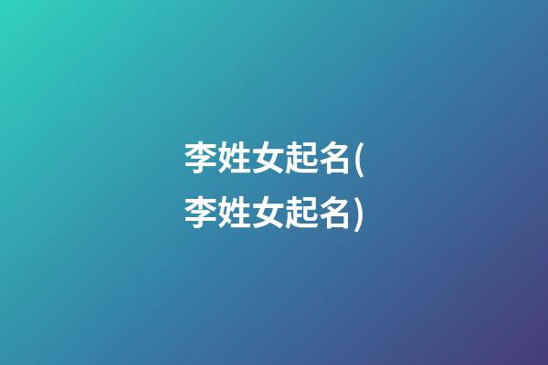李姓女起名(李姓女起名)