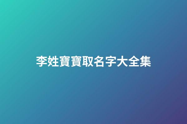 李姓寶寶取名字大全集(李姓寶寶取名字大全集2023)-第1張-寶寶起名-玄機派