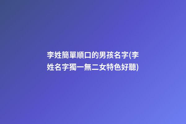 李姓簡單順口的男孩名字(李姓名字獨一無二女特色好聽)