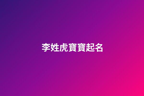 李姓虎寶寶起名(李姓虎寶寶起名大全)-第1張-寶寶起名-玄機派
