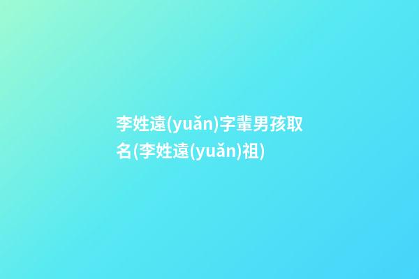李姓遠(yuǎn)字輩男孩取名(李姓遠(yuǎn)祖)