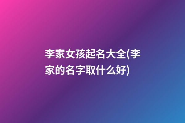 李家女孩起名大全(李家的名字取什么好)