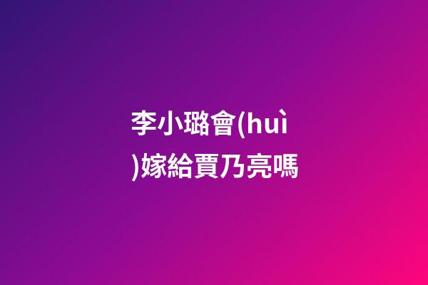 李小璐會(huì)嫁給賈乃亮嗎