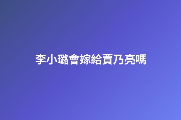 李小璐會嫁給賈乃亮嗎