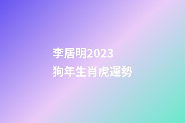 李居明2023狗年生肖虎運勢
