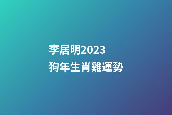 李居明2023狗年生肖雞運勢