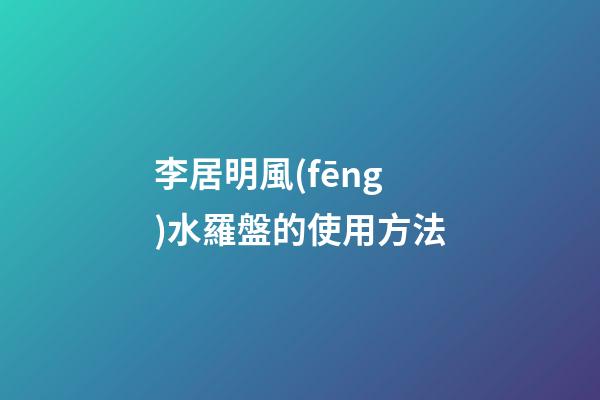 李居明風(fēng)水羅盤的使用方法