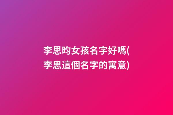 李思昀女孩名字好嗎(李思這個名字的寓意)