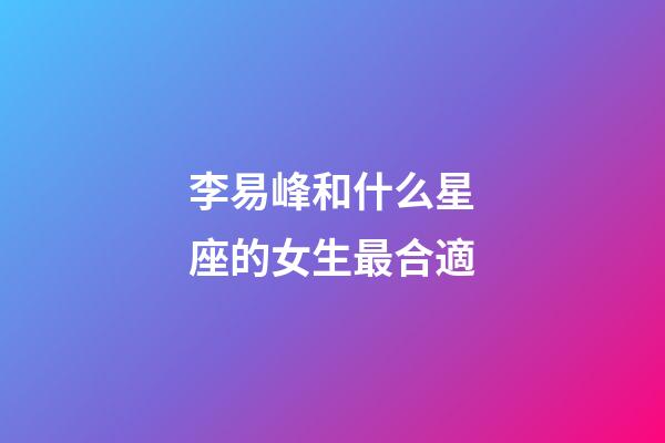 李易峰和什么星座的女生最合適-第1張-星座運勢-玄機派