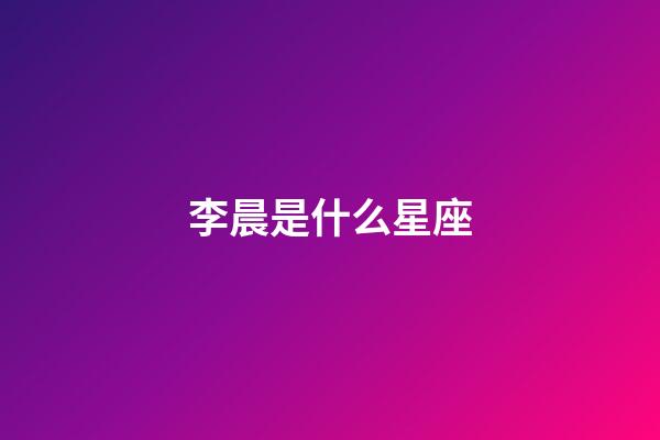 李晨是什么星座（李晨家庭背景是怎樣的）-第1張-星座運勢-玄機派