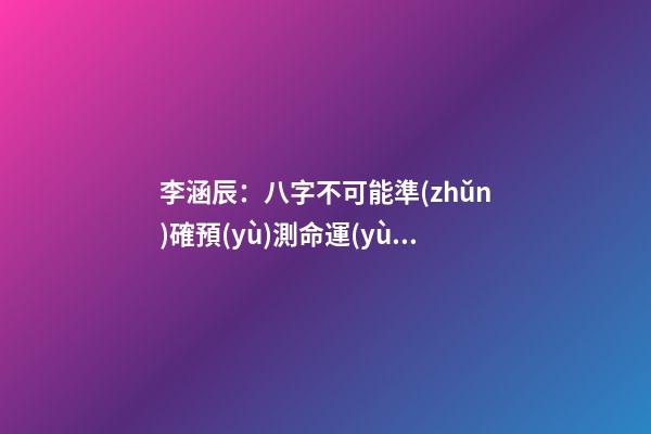 李涵辰：八字不可能準(zhǔn)確預(yù)測命運(yùn)