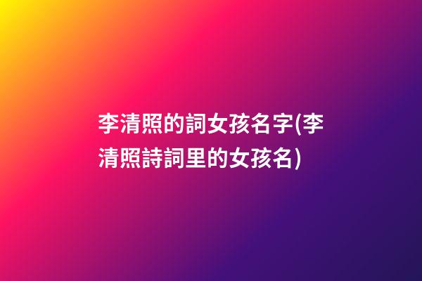 李清照的詞女孩名字(李清照詩詞里的女孩名)