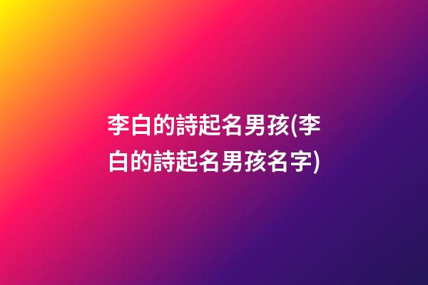 李白的詩起名男孩(李白的詩起名男孩名字)