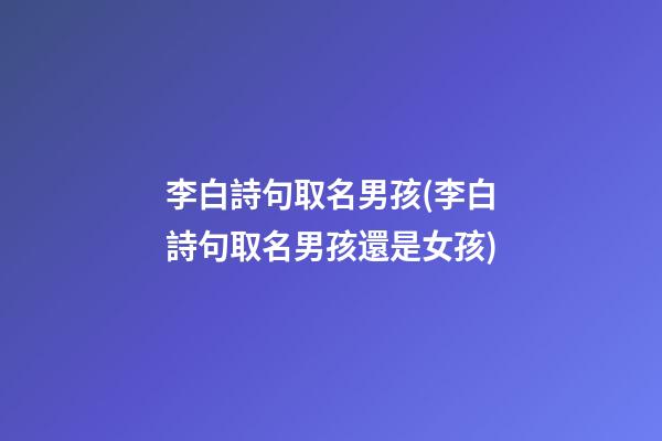 李白詩句取名男孩(李白詩句取名男孩還是女孩)