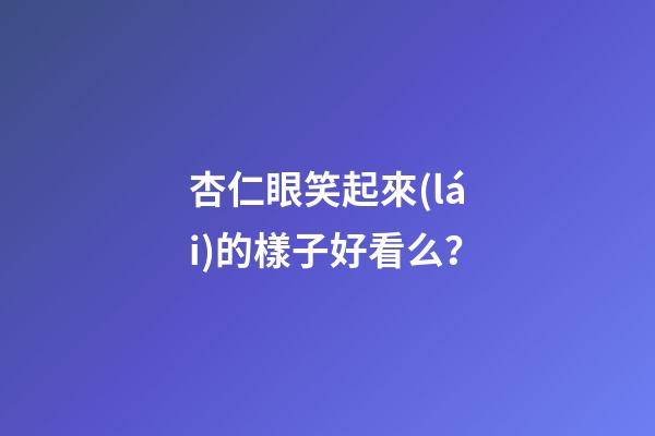 杏仁眼笑起來(lái)的樣子好看么？