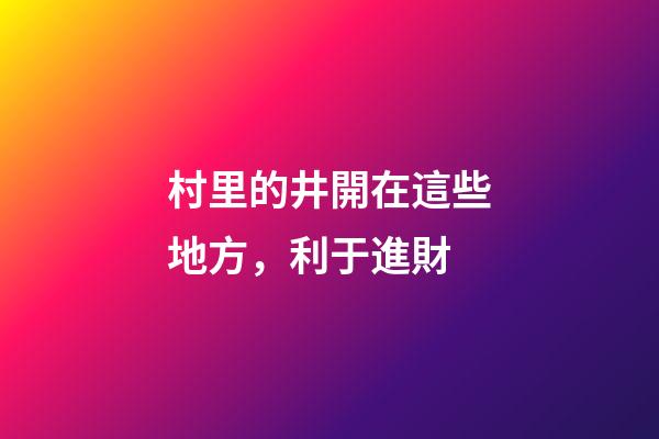 村里的井開在這些地方，利于進財