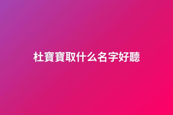 杜寶寶取什么名字好聽(姓杜的寶寶)-第1張-寶寶起名-玄機派