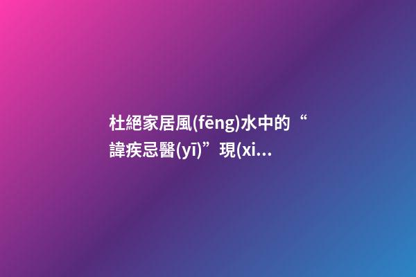 杜絕家居風(fēng)水中的“諱疾忌醫(yī)”現(xiàn)象