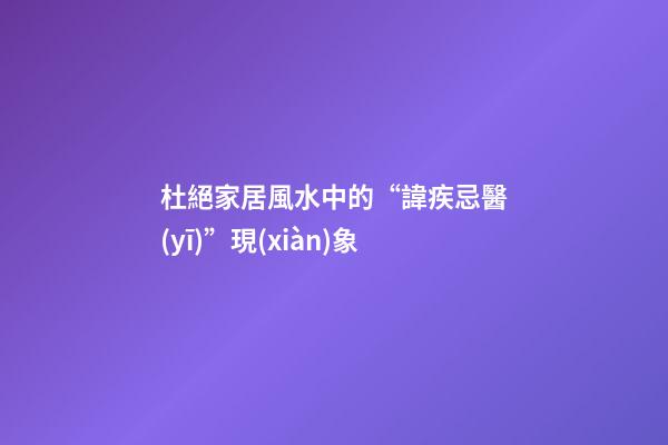 杜絕家居風水中的“諱疾忌醫(yī)”現(xiàn)象