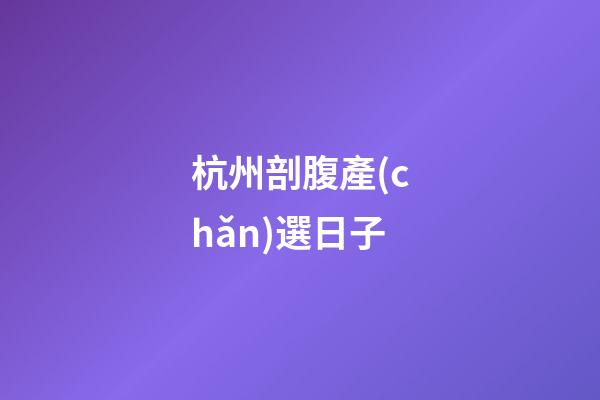 杭州剖腹產(chǎn)選日子