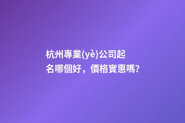 杭州專業(yè)公司起名哪個好，價格實惠嗎？-第1張-公司起名-玄機派