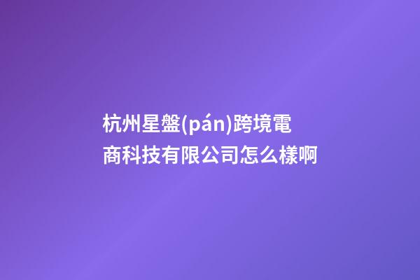 杭州星盤(pán)跨境電商科技有限公司怎么樣啊-第1張-星座運(yùn)勢(shì)-玄機(jī)派