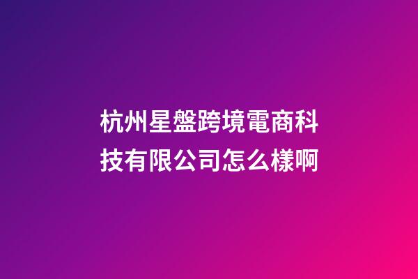 杭州星盤跨境電商科技有限公司怎么樣啊