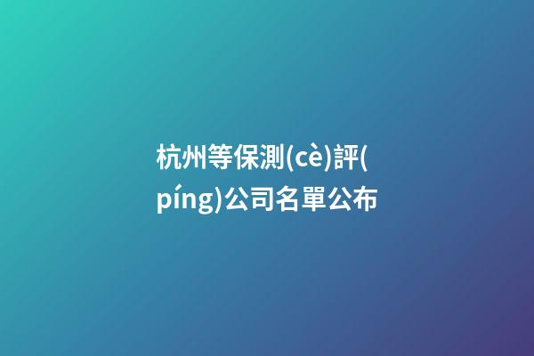 杭州等保測(cè)評(píng)公司名單公布-第1張-公司起名-玄機(jī)派