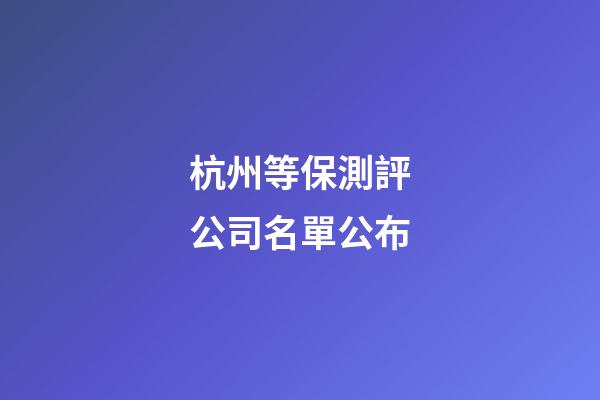 杭州等保測評公司名單公布-第1張-公司起名-玄機派