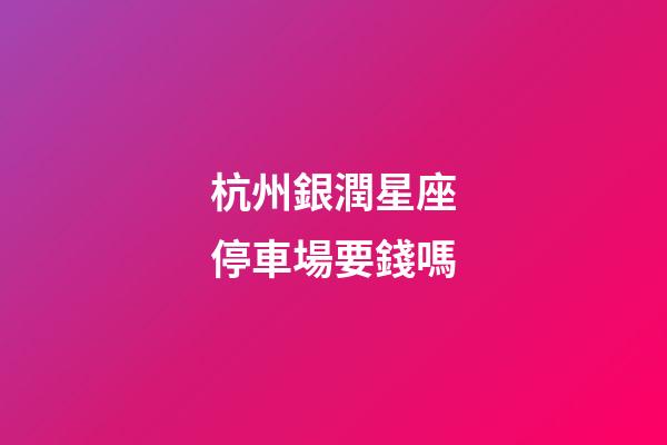 杭州銀潤星座停車場要錢嗎