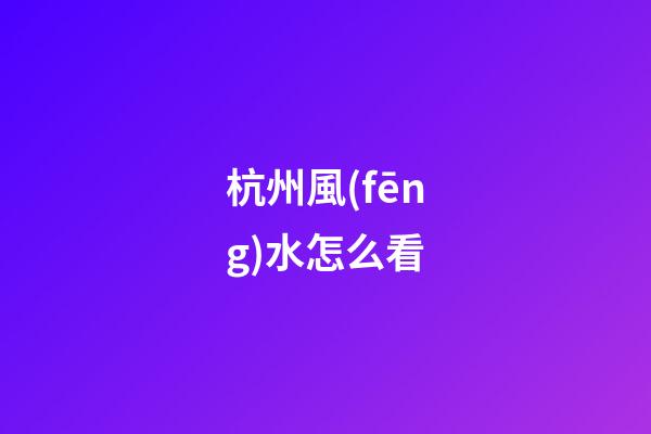 杭州風(fēng)水怎么看